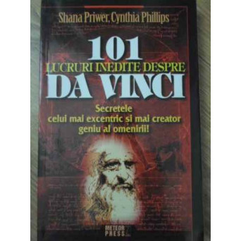 101 LUCRURI INEDITE DESPRE DA VINCI. SECRETELE CELUI MAI EXCENTRIC SI MAI CREATOR GENIU AL OMENIRII