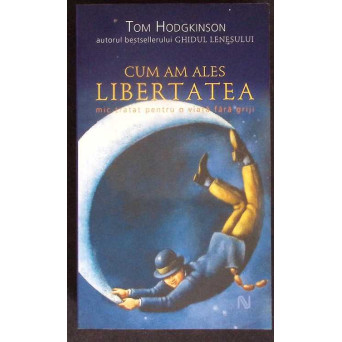CUM AM ALES LIBERTATEA. MIC TRATAT PENTRU O VIATA FARA GRIJI CUM AM ALES LIBERTATEA. MIC TRATAT PENTRU O VIATA FARA GRIJI