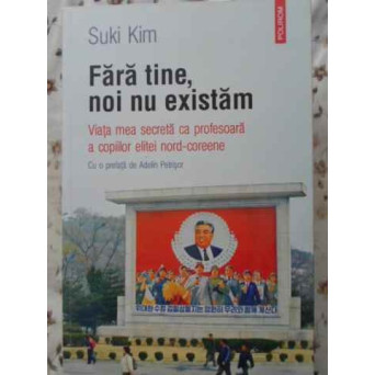 FARA TINE, NOI NU EXISTAM. VIATA MEA SECRETA CA PROFESOARA A COPIILOR ELITEI NORD-COREENE