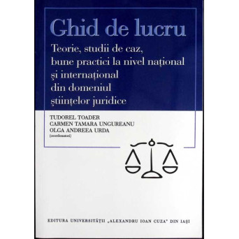 GHID DE LUCRU. TEORIE, STUDII DE CAZ, BUNE PRACTICI LA NIVEL NATIONAL SI INTERNATIONAL DIN DOMENIUL STIINTELOR JURIDICE