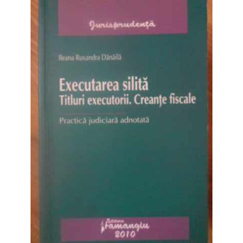 EXECUTAREA SILITA. TITLURI EXECUTORII. CREANTE FISCALE. PRACTICA JUDICIARA ADNOTATA