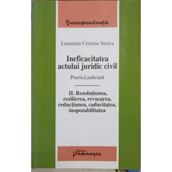 INEFICACITATEA ACTULUI JURIDIC CIVIL VOL.2 REZOLUTIUNEA, REZILIEREA, REVOCAREA, REDUCTIUNEA, CADUCITATEA, INOPOZABILITATEA
