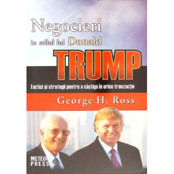 NEGOCIERI IN STILUL LUI DONALD TRUMP. TACTICI SI STRATEGII PENTRU A CASTIGA IN ORICE TRANZACTIE