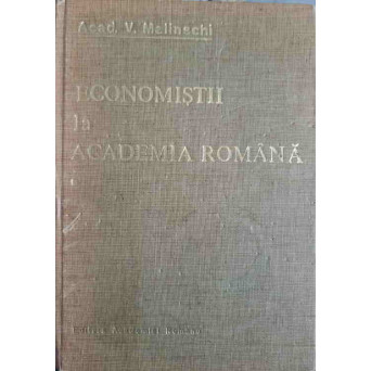 ECONOMISTII LA ACADEMIA ROMANA VOL.1 EVOCARI SI RESTITUIRI