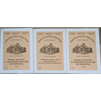 PRIMUL DECENIU AL REFORMEI BANCARE DIN ROMANIA VOL.1-3 SIMPOZION DE ISTORIE SI CIVILIZATIE BANCARA