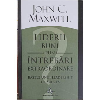 LIDERII BUNI PUN INTREBARI EXTRAORDINARE. BAZELE UNUI LEADERSHIP DE SUCCES