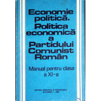 ECONOMIE POLITICA. POLITICA ECONOMICA A PARTIDULUI COMUNIST ROMAN. MANUAL PENTRU CLASA A XI-A