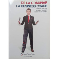 DE LA GRADINAR LA BUSINESS COACH. PRINCIPII PRACTICE PENTRU O CRESTERE ACCELERATA IN CARIERA DE LA GRADINAR LA BUSINESS COACH. PRINCIPII PRACTICE PENTRU O CRESTERE ACCELERATA IN CARIERA