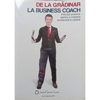DE LA GRADINAR LA BUSINESS COACH. PRINCIPII PRACTICE PENTRU O CRESTERE ACCELERATA IN CARIERA
