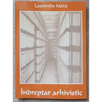 INDREPTAR ARHIVISTIC. PENTRU PERSONALUL CARE CREEAZA, PASTREAZA SI FOLOSESTE DOCUMENTE