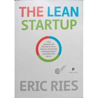 THE LEAN STARTUP. CUM ANTREPRENORII DIN ZIUA DE AZI SE FOLOSESC DE INOVATIA CONTINUA PENTRU A CREA AFACERI DE SUCCES