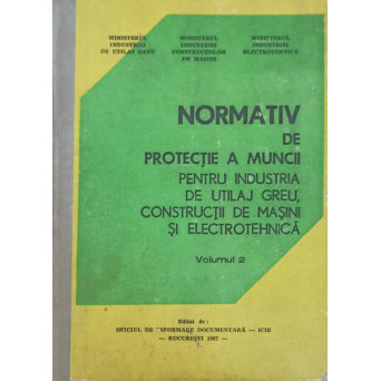 NORMATIV DE PROTECTIE A MUNCII PENTRU INDUSTRIA DE UTILAJ GREU, CONSTRUCTII DE MASINI SI ELECTROTEHNICA VOL.2