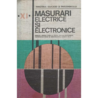 MASURARI ELECTRICE SI ELECTRONICE. MANUAL PENTRU LICEE CU PROFIL DE ELECTROTEHNICA, MATEMATICA-FIZICA SI AERONAUTICA, CLASA A XI-A