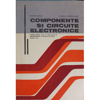 COMPONENTE SI CIRCUITE ELECTRONICE, MANUAL PENTRU LICEE CU PROFILURI DE ELECTROTEHNICA SI MATEMATICA-FIZICA, CLASA A XI-A