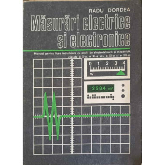 MASURI ELECTRICE SI ELECTRONICE, MANUAL PENTRU LICEE INDUSTRIALE CU PROFIL DE ELECTROTEHNICA ANUL II SI MECANICA ANUL III - IV
