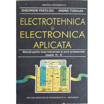 ELECTROTEHNICA SI ELECTRONICA APLICATA. MANUAL PENTRU LICEE INDUSTRIALE SI SCOLI PROFESIONALE, CLASAELE IX-XI