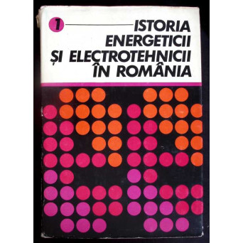 ISTORIA ENERGETICII SI ELECTROTEHNICII IN ROMANIA VOL.1 DE LA PRIMELE INCEPUTURI PANA LA ANUL 1950