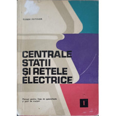 CENTRALE, STATII SI RETELE ELECTRICE, MANUAL PENTRU LICEE DE SPECIALITATE SI SCOLI DE MAISTRI VOL.1