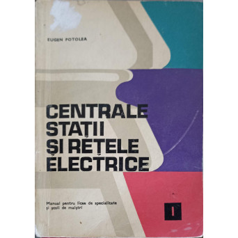 CENTRALE, STATII SI RETELE ELECTRICE, MANUAL PENTRU LICEE DE SPECIALITATE SI SCOLI DE MAISTRI VOL.1
