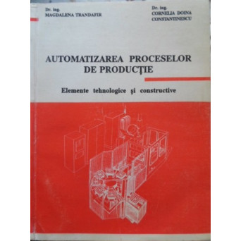 AUTOMATIZAREA PROCESELOR DE PRODUCTIE. ELEMENTE TEHNOLOGICE SI CONSTRUCTIVE