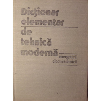 DICTIONAR ELEMENTAR DE TEHNICA MODERNA. ENERGETICA - ELECTROTEHNICA