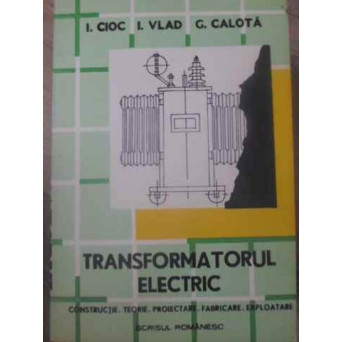 TRANSFORMATORUL ELECTRIC. CONSTRUCTIE, TEORIE, PROIECTARE, FABRICARE, EXPLOATARE