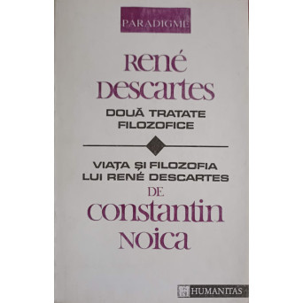 RENE DESCARTES. DOUA TRATATE FILOZOFICE. VIATA SI FILOZOFIA LUI RENE DESCARTES DE CONSTANTIN NOICA
