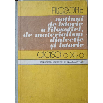 FILOSOFIE, NOTIUNI DE ISTORIE A FILOSOFIEI, DE MATERIALISM DIALECTIC SI ISTORIE. MANUAL PENTRU CLASA A XI-A