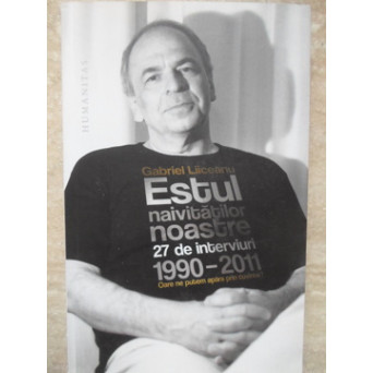 ESTUL NAIVITATILOR NOASTRE. 27 DE INTERVIURI, 1990-2011. OARE NE PUTEM APARA PRIN CUVINTE?