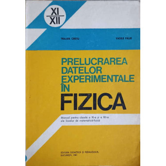PRELUCRAREA DATELOR EXPERIMENTALE IN FIZICA. MANUAL PENTRU CLASELE A XI-A SI A XII-A ALE LICEELOR DE MATEMATICA-FIZICA