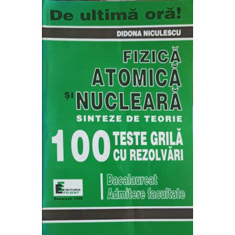 FIZICA ATOMICA SI NUCLEARA. SINTEZE DE TEORIE, 100 TESTE GRILA CU REZOLVARI