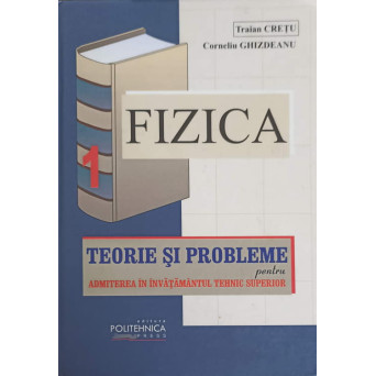 FIZICA. TEORIE SI PROBLEME PENTRU ADMITEREA IN INVATAMANTUL TEHNIC SUPERIOR VOL.1