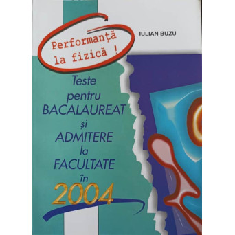 PERFORMANTA IN FIZICA! TESTE PENTRU BACALAUREAT SI ADMITERE LA FACULTATE IN 2004