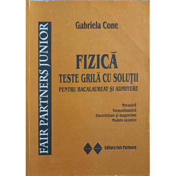 FIZICA, TESTE GRILA CU SOLUTII PENTRU BACALAUREAT SI ADMITERE. MECANICA, TERMODINAMICA, ELECTRICITATE SI MAGNETISM, MODELE ATOMICE