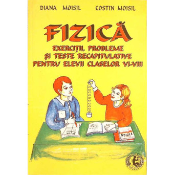 FIZICA: EXERCITII, PROBLEME SI TESTE RECAPITULATIVE PENTRU ELEVII CLASELOR VI-VIII