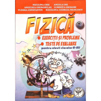 FIZICA. EXERCITII SI PROBLEME. TESTE DE EVALUARE PENTRU ELEVII CLASELOR VI-VIII