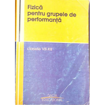FIZICA PENTRU GRUPELE DE PERFORMANTA - CLASELE VII-XII