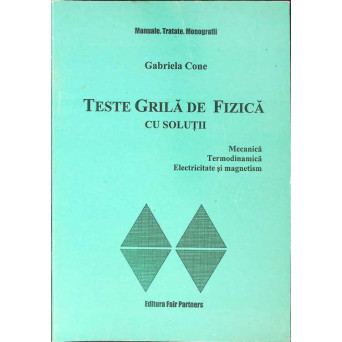 TESTE GRILA DE FIZICA CU SOLUTII. MECANICA, TERMODINAMICA, ELECTRICITATE SI MAGNETISM