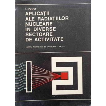 APLICATII ALE RADIATIILOR NUCLEARE IN DIVERSE SECTOARE DE ACTIVITATE. MANUAL PENTRU LICEE DE SPECIALITATE