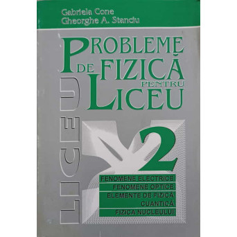 PROBLEME DE FIZICA PENTRU LICEU VOL.2 FENOMENE ELECTRICE, FENOMENE OPTICE, ELEMENTE DE FIZICA CUANTICA, FIZICA NUCLEULUI