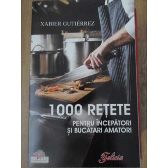 1000 RETETE PENTRU INCEPATORI SI BUCATARI AMATORI