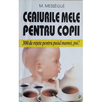 CEAIURILE MELE PENTRU COPII. 300 DE RETETE PENTRU PUIUL MAMEI, PUI!