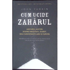 CUM UCIDE ZAHARUL. ADEVARUL ASCUNS DESPRE OBEZITATE, DIABET, BOLI CARDIOVASCULARE SI CANCER