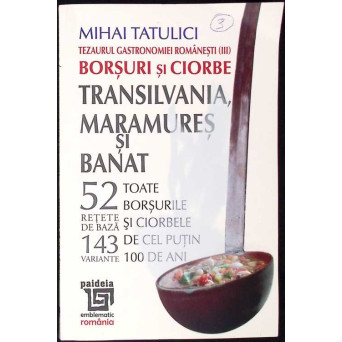 TEZAURUL GASTRONOMIEI ROMANESTI VOL.3 BORSURI SI CIORBE. TRANSILVANIA, MARAMURES SI BANAT. 51 DE RETETE DE BAZA SI 143 DE VARIANTE