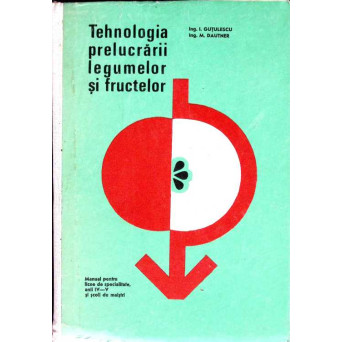 TEHNOLOGIA PRELUCRARII LEGUMELOR SI FRUCTELOR. MANUAL PENTRU LICEE DE SPECIALITATE, ANII IV-V
