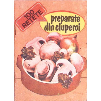 100 RETETE PREPARATE DIN CIUPERCI