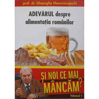 ADEVARUL DESPRE ALIMENTATIA ROMANILOR. SI NOI CE MAI MANCAM? VOL.1