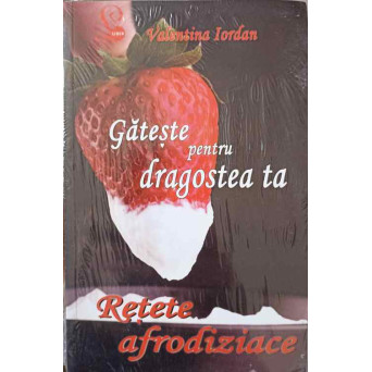 GATESTE PENTRU DRAGOSTEA TA. RETETE AFRODIZIACE