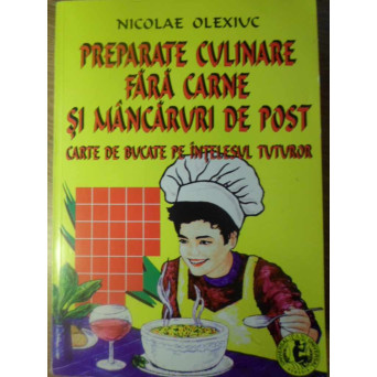 PREPARATE  CULINARE FARA CARNE SI MANCARURI DE POST. CARTE DE BUCATE PE INTELESUL TUTUROR