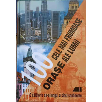 100 CELE MAI FRUMOASE ORASE ALE LUMII, O CALATORIE DE-A LUNGUL A CINCI CONTINENTE